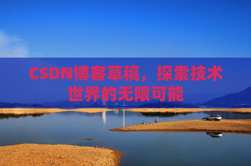 CSDN博客草稿,探索技术世界的无限可能 CSDN博客草稿,探索技术世界的无限可能
