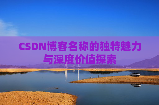 CSDN博客名称的独特魅力与深度价值探索 CSDN博客名称的独特魅力与深度价值探索